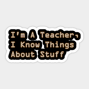 I'm A Teacher, I Know Things About Stuff Sticker